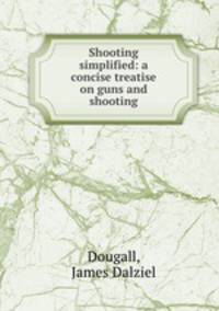Shooting simplified: a concise treatise on guns and shooting