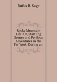 Rocky Mountain Life: Or, Startling Scenes and Perilous Adventures in the Far West, During an .