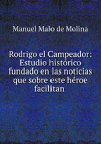 Rodrigo el Campeador: Estudio historico fundado en las noticias que sobre este heroe facilitan .