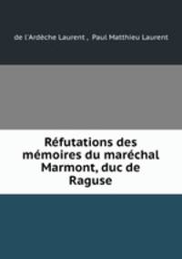 Refutations des memoires du marechal Marmont, duc de Raguse