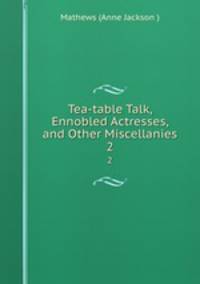 Tea-table Talk, Ennobled Actresses, and Other Miscellanies. 2