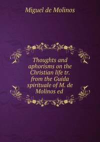 Thoughts and aphorisms on the Christian life tr. from the Guida spirituale of M. de Molinos ed .