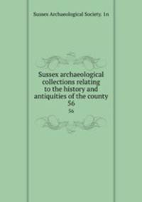 Sussex archaeological collections relating to the history and antiquities of the county. 56