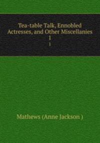 Tea-table Talk, Ennobled Actresses, and Other Miscellanies. 1