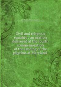 Civil and religious equality : an oration delivered at the fourth commemoration of the landing of the pilgrims at Maryland .