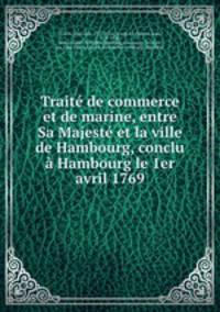 Traite de commerce et de marine, entre Sa Majeste et la ville de Hambourg, conclu a Hambourg le 1er avril 1769