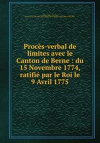 Proces-verbal de limites avec le Canton de Berne : du 15 Novembre 1774, ratifie par le Roi le 9 Avril 1775