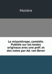 Le misanthrope, comedie. Publiee sur les textes originaux avec une pref. et des notes par Ad. van Bever