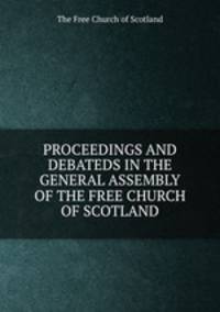 PROCEEDINGS AND DEBATEDS IN THE GENERAL ASSEMBLY OF THE FREE CHURCH OF SCOTLAND