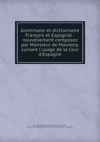 Grammaire et dictionnaire Francois et Espagnol : nouvellement composez par Monsieur de Maunory, suivant l