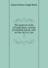 The poetical works of Leigh Hunt, revised by himself and ed. with an intr. by S.A. Lee. 1