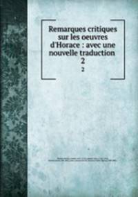 Remarques critiques sur les oeuvres d`Horace : avec une nouvelle traduction . 2
