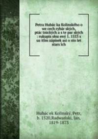 Petra Huba?c?ka Kolinske?ho o we?cech ryba?r?sky?ch, pta?c?tnicky?ch a s?te?par?sky?ch : rukupis sloz?eny? 1. 1553 s uz?iti?m za?pisek asi o sto let stars?i?ch