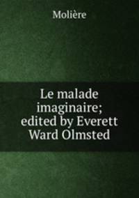 Le malade imaginaire; edited by Everett Ward Olmsted