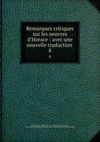 Remarques critiques sur les oeuvres d`Horace : avec une nouvelle traduction . 8