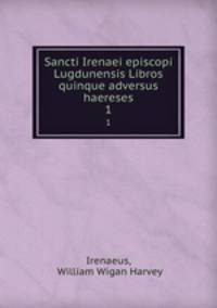 Sancti Irenaei episcopi Lugdunensis Libros quinque adversus haereses. 1