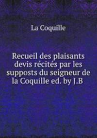 Recueil des plaisants devis recites par les supposts du seigneur de la Coquille ed. by J.B .