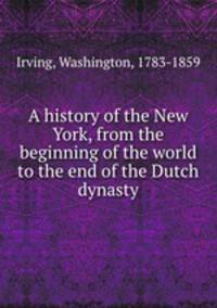 A history of the New York, from the beginning of the world to the end of the Dutch dynasty