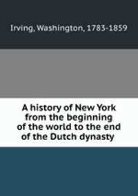 A history of New York from the beginning of the world to the end of the Dutch dynasty