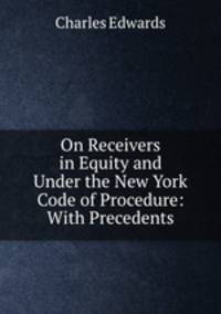 On Receivers in Equity and Under the New York Code of Procedure: With Precedents