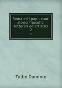 Roma ed i papi: studi storici filosofici letterari ed artistici. 2