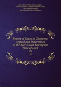 Report of Cases in Chancery: Argued and Determined in the Rolls Court During the Time of Lord .. 22
