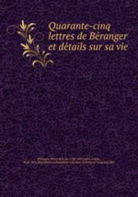 Quarante-cinq lettres de Be?ranger et de?tails sur sa vie