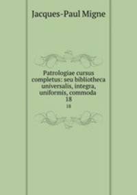 Patrologiae cursus completus: seu bibliotheca universalis, integra, uniformis, commoda .. 18