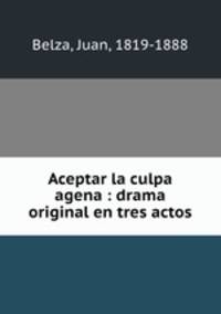 Aceptar la culpa agena : drama original en tres actos
