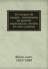 Un corpus de sangre : melodrama de grande espectaculo, dividio en seis cuadros