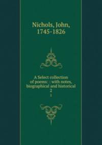 A Select collection of poems: : with notes, biographical and historical. 2