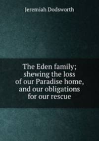 The Eden family; shewing the loss of our Paradise home, and our obligations for our rescue
