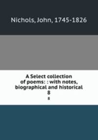 A Select collection of poems: : with notes, biographical and historical. 8
