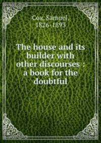 The house and its builder with other discourses : a book for the doubtful
