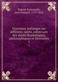 Nouveaux melanges sur differens sujets, contenant des essais dramatiques, philosophiques et litteraires