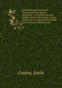 Poetical leisure hours and Torontonian descriptions microform : in French verse and English essays, followed by a token of affection to a departed and fond sister, and a curriculum vitae