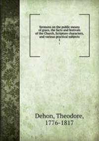 Sermons on the public means of grace, the facts and festivals of the Church, Scripture characters, and various practical subjects. 1