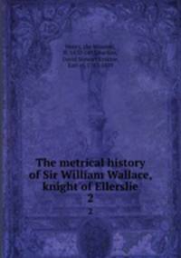 The metrical history of Sir William Wallace, knight of Ellerslie. 2