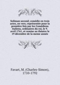 Soliman second; comedie en trois actes, en vers; representee pour la premiere fois par les Comediens italiens, ordinaires du roi, le 9. avril 1761, et remise au theatre le 19 decembre de la meme annee