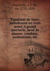 Tamkmar de Saxe; melodrame en trois actes, a grand spectacle, orne de danses, combats, pantomime, etc.