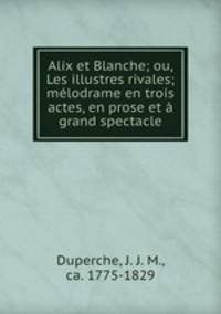 Alix et Blanche; ou, Les illustres rivales; melodrame en trois actes, en prose et a grand spectacle