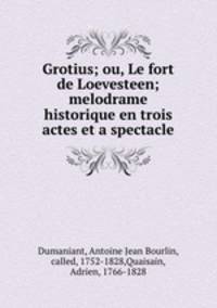 Grotius; ou, Le fort de Loevesteen; melodrame historique en trois actes et a spectacle