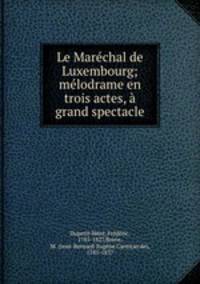 Le Marechal de Luxembourg; melodrame en trois actes, a grand spectacle