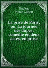 La prise de Paris; ou, La journee des dupes; comedie en deux actes, en prose