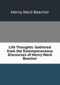 Life Thoughts: Gathered from the Extemporaneous Discourses of Henry Ward Beecher