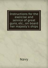 Instructions for the exercise and service of great guns, etc., on board her majesty