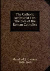 The Catholic scripturist : or, The plea of the Roman Catholics