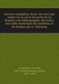 Oeuvres completes. Nouv. ed. avec une notice sur la vie et les ecrits de La Bruyere, une bibliographie, des notes, une table analytique des matieres, et un lexique par A. Chassang