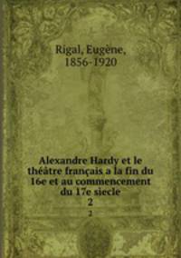 Alexandre Hardy et le theatre francais a la fin du 16e et au commencement du 17e siecle