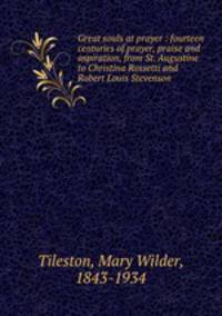 Great souls at prayer : fourteen centuries of prayer, praise and aspiration, from St. Augustine to Christina Rossetti and Robert Louis Stevenson